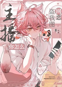 主播你怎么盗我图网恋 主播你怎么盗我图网恋